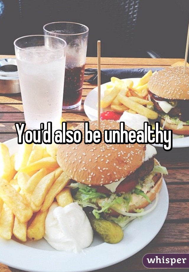 You'd also be unhealthy 