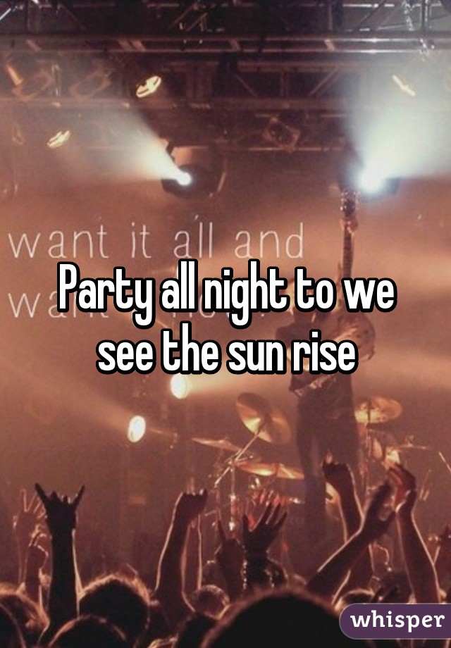 Party all night to we see the sun rise