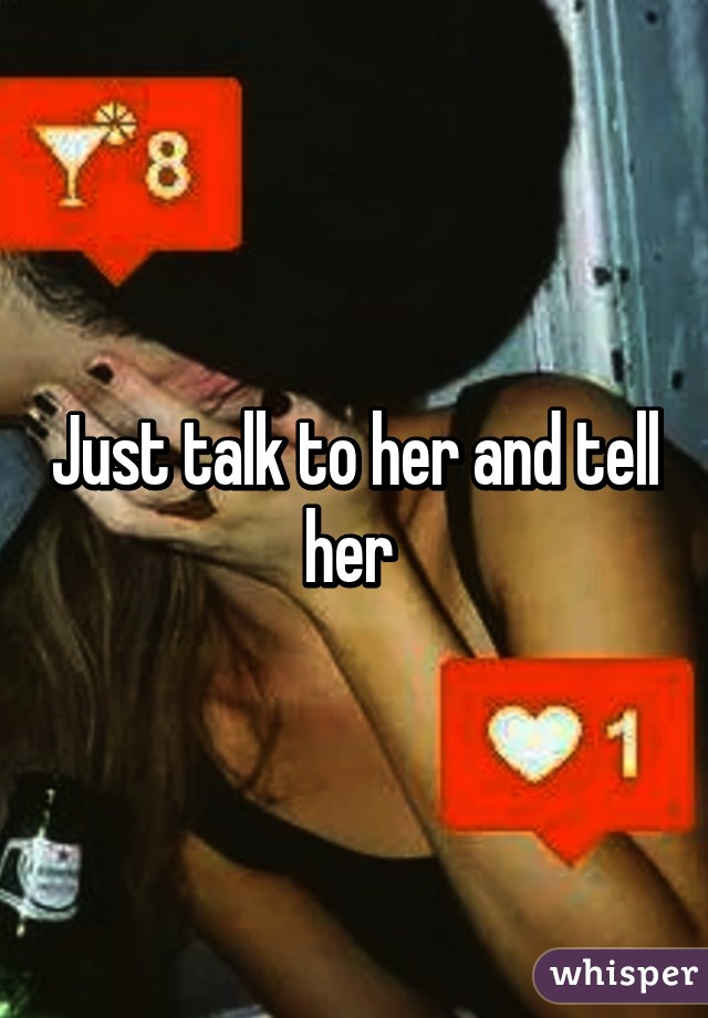 Just talk to her and tell her 