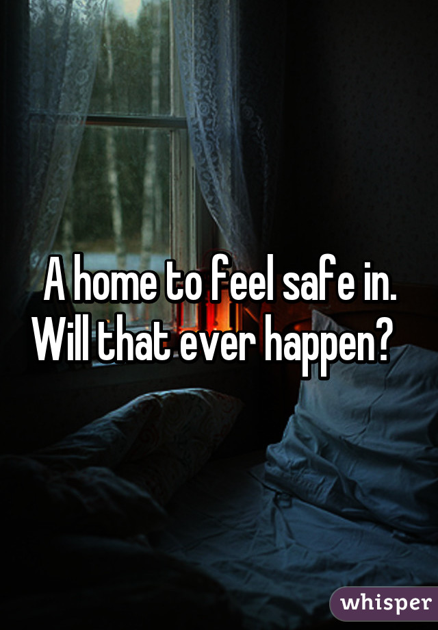 A home to feel safe in. Will that ever happen?  