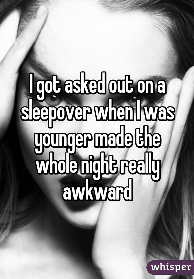 I got asked out on a sleepover when I was younger made the whole night really awkward