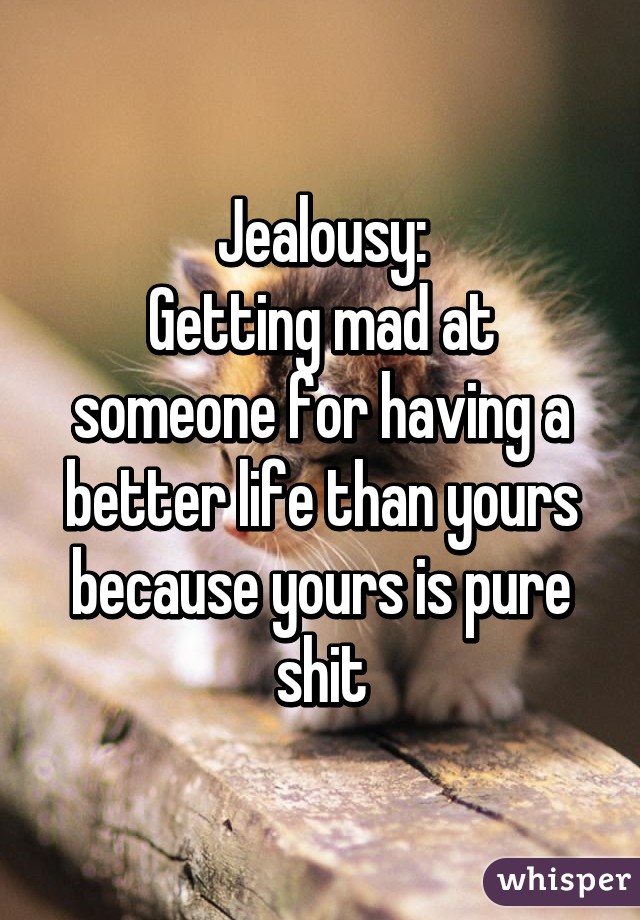 Jealousy:
Getting mad at someone for having a better life than yours because yours is pure shit