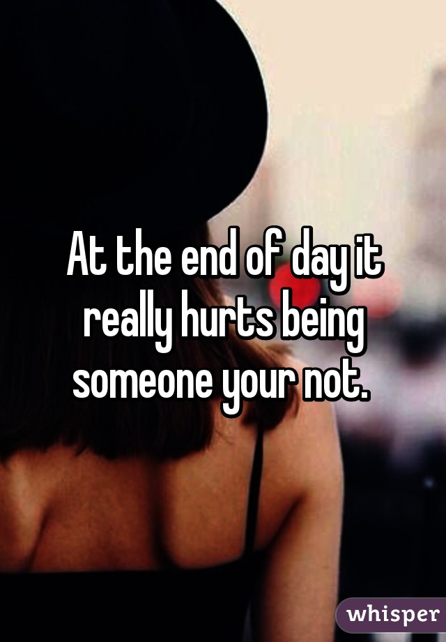 At the end of day it really hurts being someone your not. 