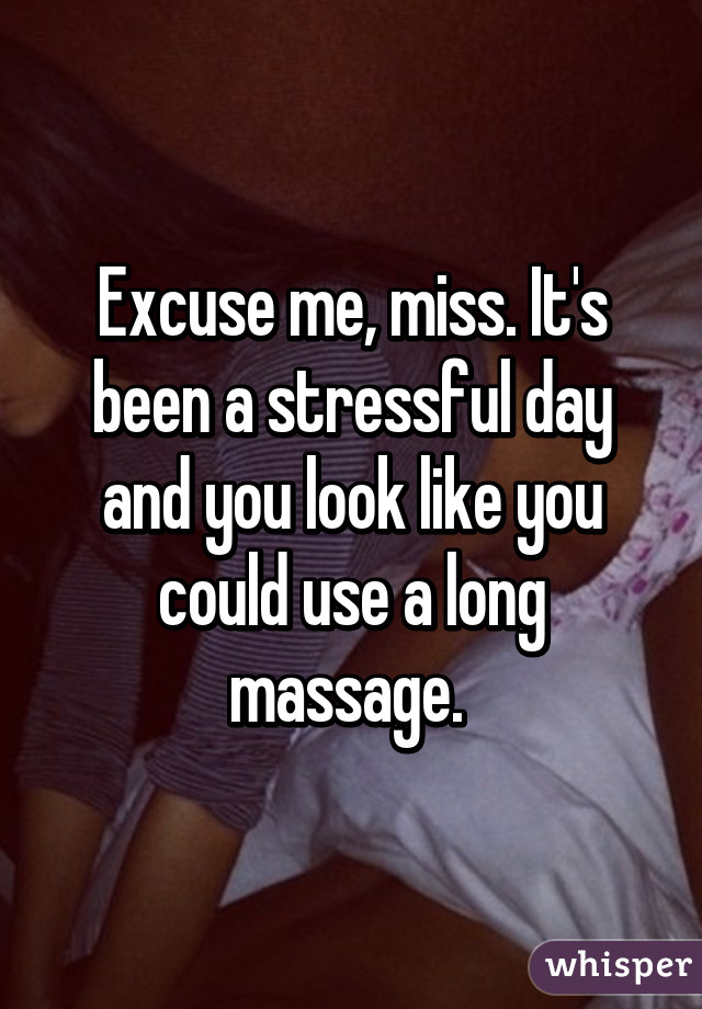 Excuse me, miss. It's been a stressful day and you look like you could use a long massage. 