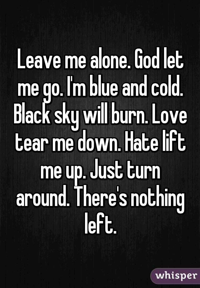 Leave me alone. God let me go. I'm blue and cold. Black sky will burn. Love tear me down. Hate lift me up. Just turn around. There's nothing left.