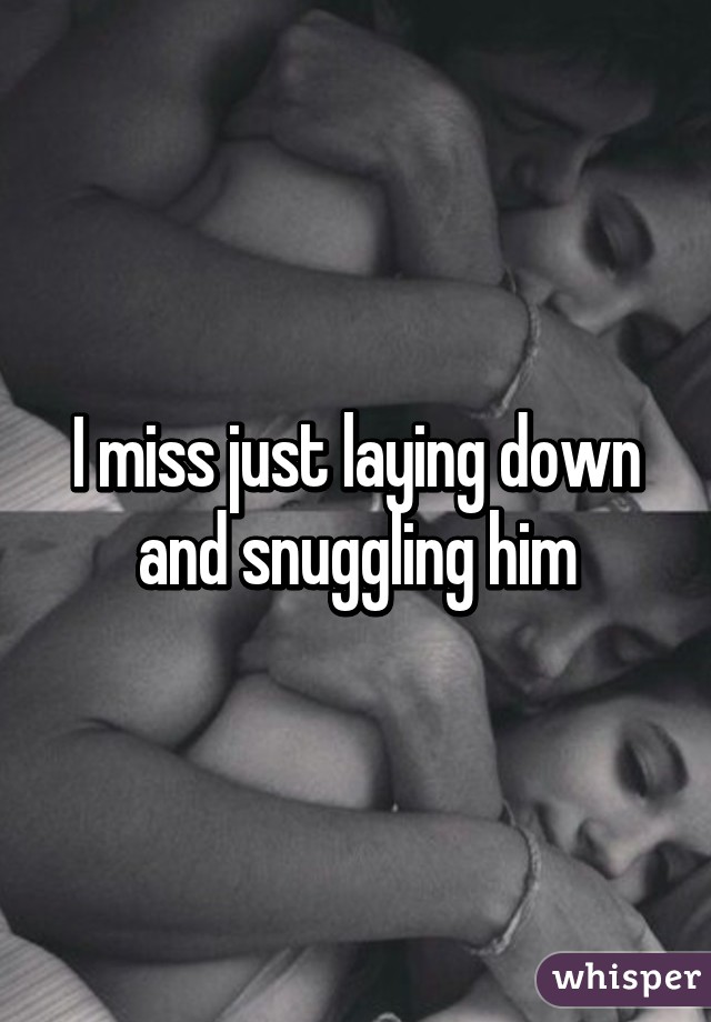 I miss just laying down and snuggling him