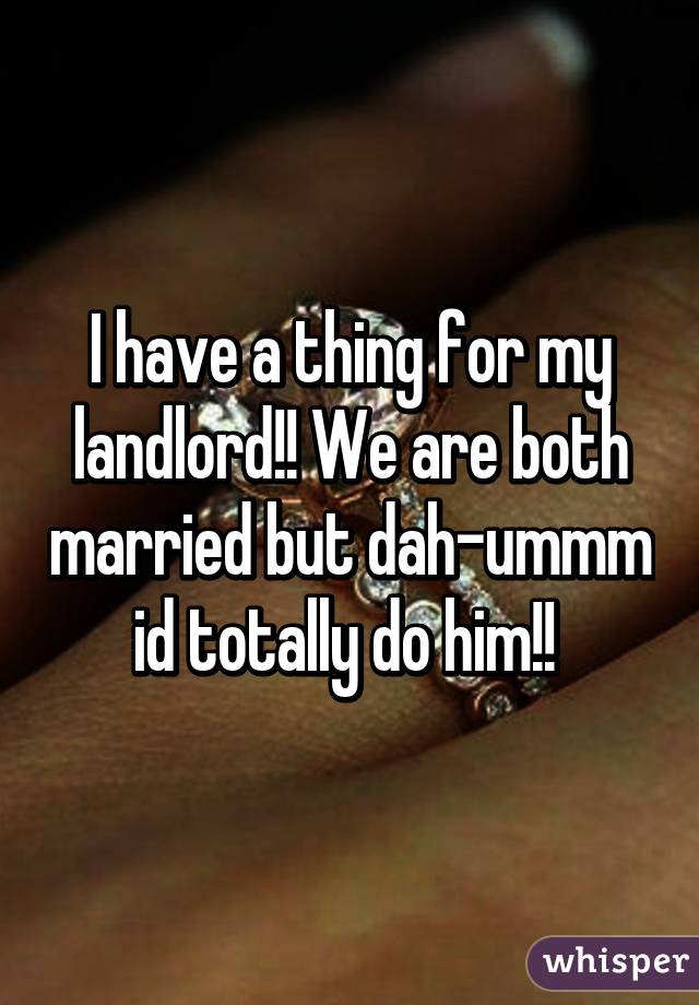 I have a thing for my landlord!! We are both married but dah-ummm id totally do him!! 