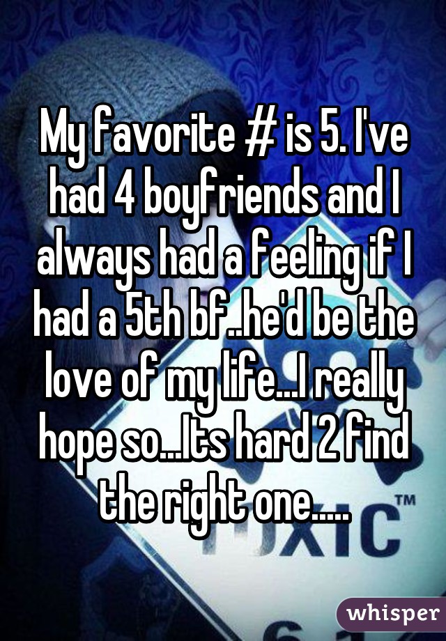 My favorite # is 5. I've had 4 boyfriends and I always had a feeling if I had a 5th bf..he'd be the love of my life...I really hope so...Its hard 2 find the right one.....