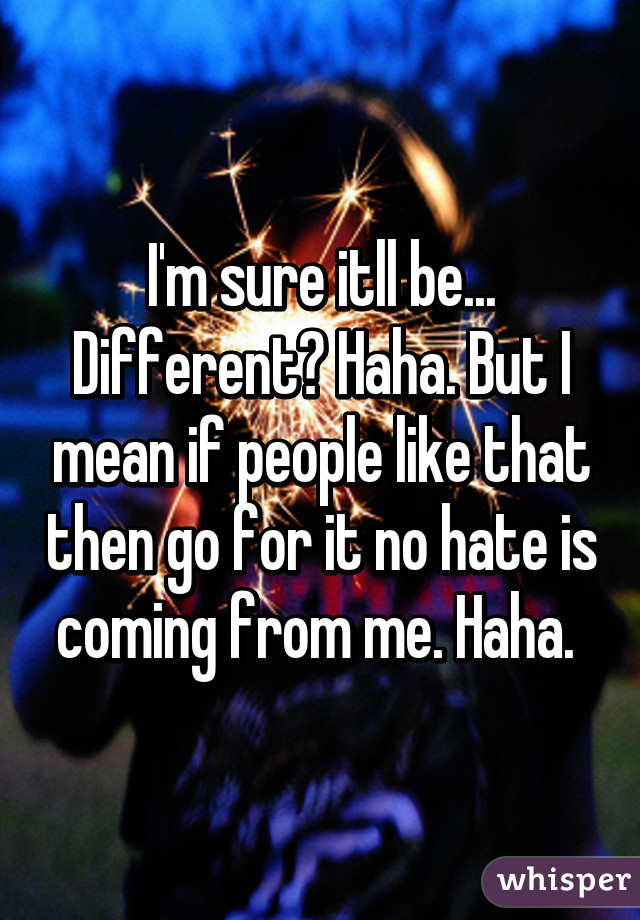 I'm sure itll be... Different? Haha. But I mean if people like that then go for it no hate is coming from me. Haha. 