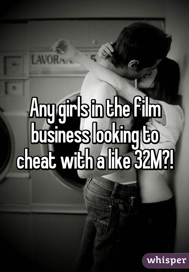 Any girls in the film business looking to cheat with a like 32M?!