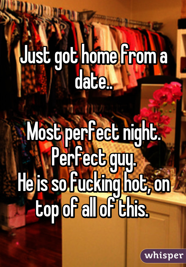 Just got home from a date..

Most perfect night.
Perfect guy.
He is so fucking hot, on top of all of this. 