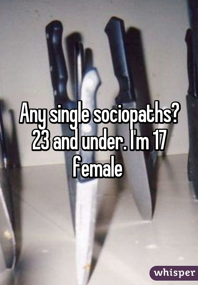 Any single sociopaths? 23 and under. I'm 17 female 