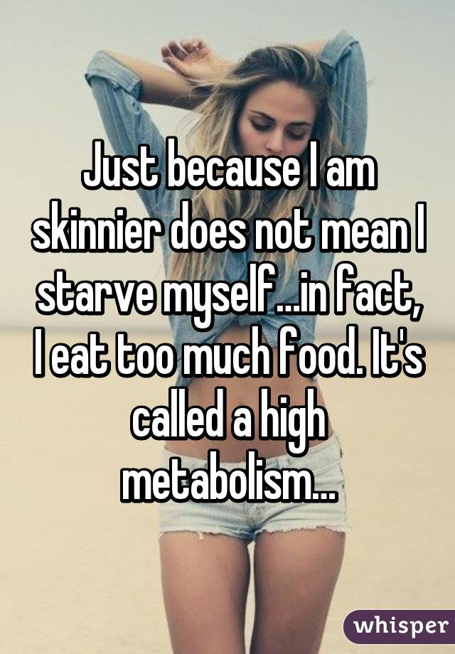 Just because I am skinnier does not mean I starve myself…in fact, I eat too much food. It's called a high metabolism…