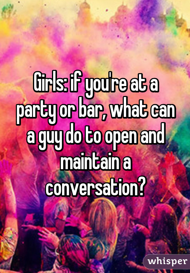 Girls: if you're at a party or bar, what can a guy do to open and maintain a conversation?