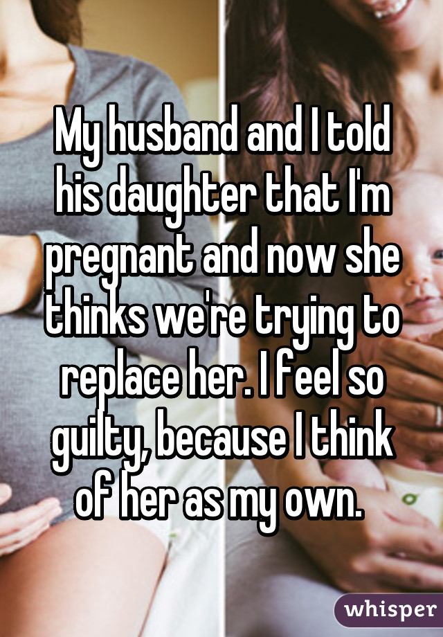 My husband and I told his daughter that I'm pregnant and now she thinks we're trying to replace her. I feel so guilty, because I think of her as my own. 