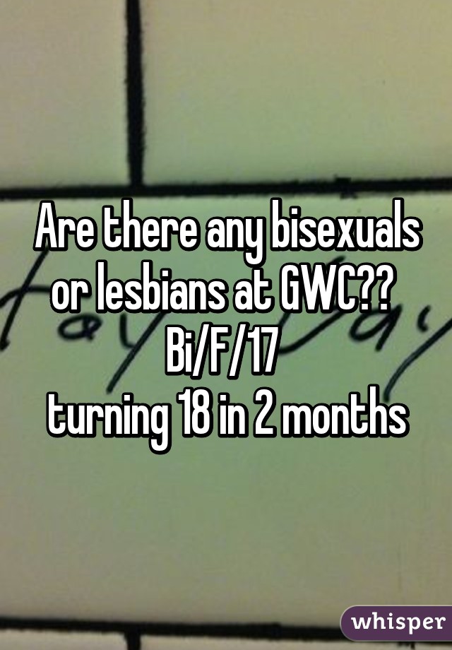 Are there any bisexuals or lesbians at GWC?? 
Bi/F/17 
turning 18 in 2 months