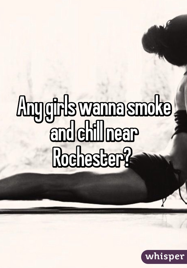 Any girls wanna smoke and chill near Rochester? 