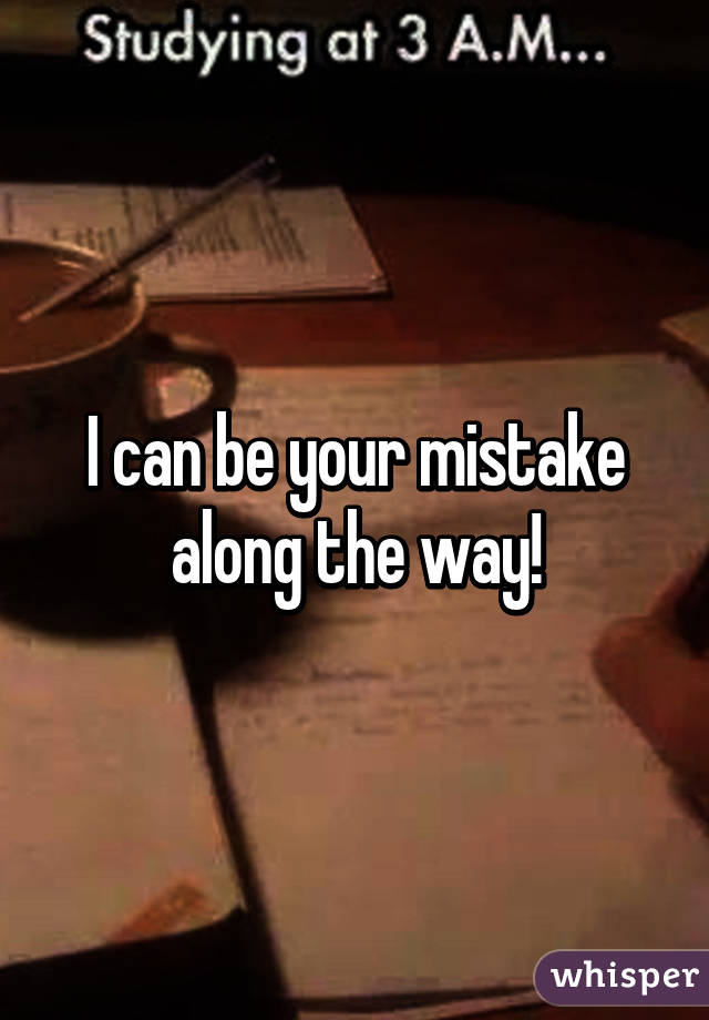 I can be your mistake along the way!