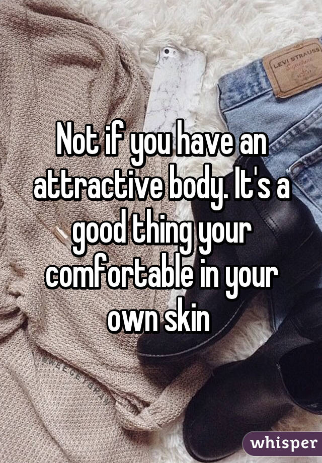 Not if you have an attractive body. It's a good thing your comfortable in your own skin 