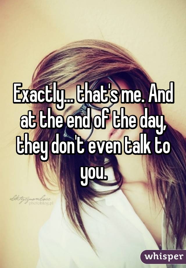 Exactly... that's me. And at the end of the day, they don't even talk to you.