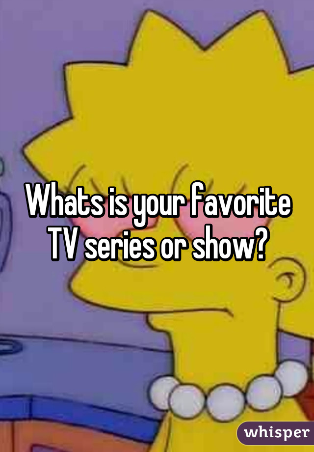 Whats is your favorite TV series or show?