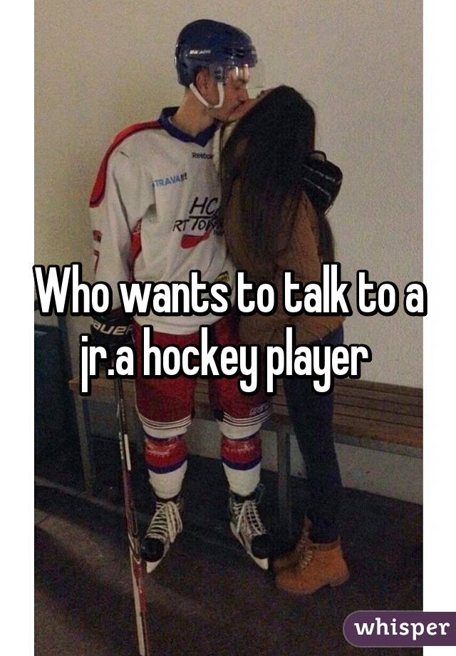 Who wants to talk to a jr.a hockey player 