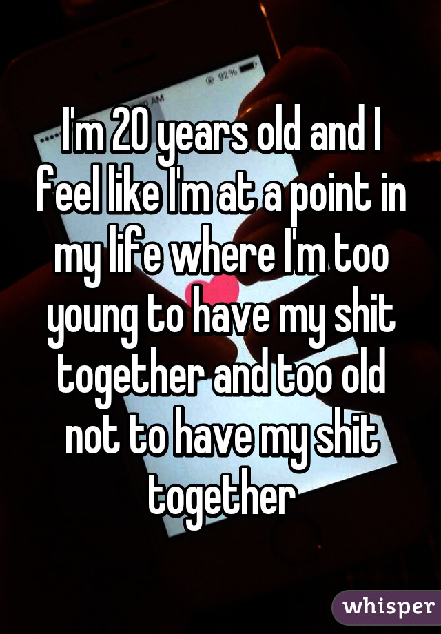 I'm 20 years old and I feel like I'm at a point in my life where I'm too young to have my shit together and too old not to have my shit together