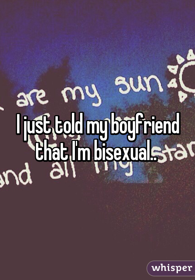 I just told my boyfriend that I'm bisexual.. 