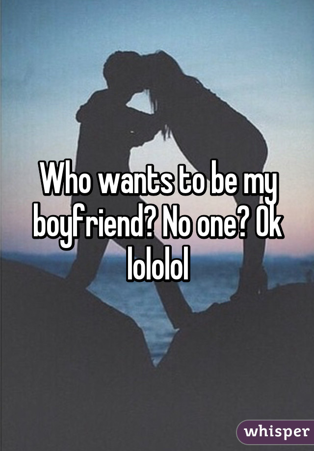 Who wants to be my boyfriend? No one? Ok lololol