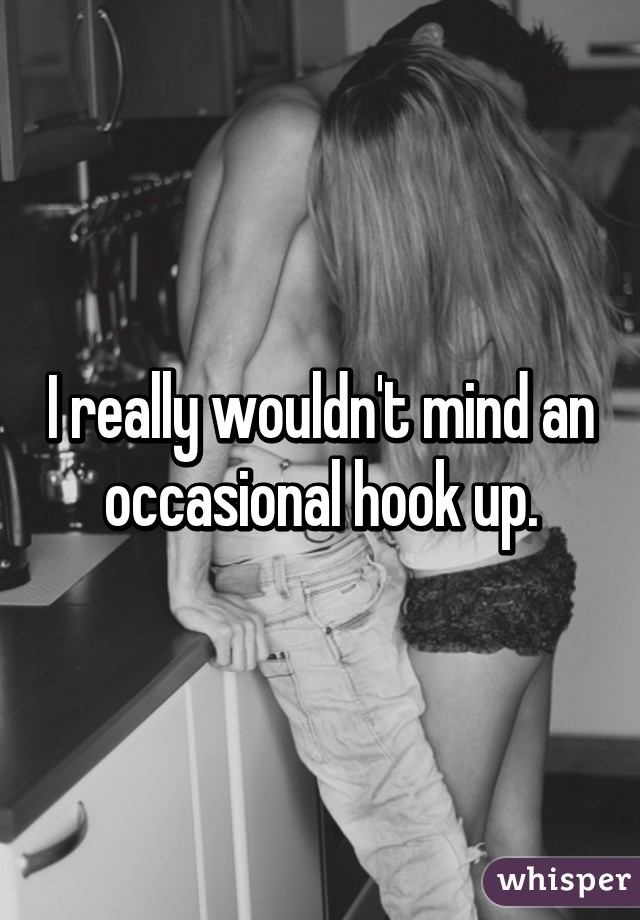 I really wouldn't mind an occasional hook up.