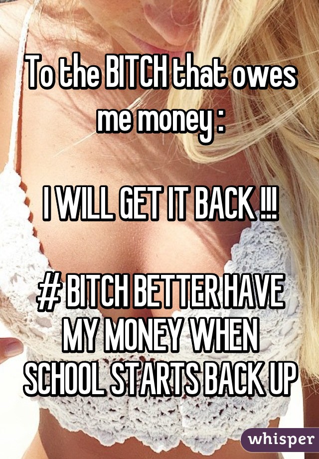 To the BITCH that owes me money :

I WILL GET IT BACK !!!

# BITCH BETTER HAVE MY MONEY WHEN SCHOOL STARTS BACK UP