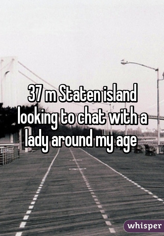 37 m Staten island looking to chat with a lady around my age 