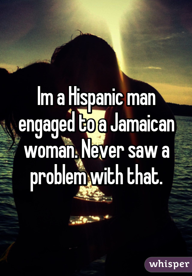 Im a Hispanic man engaged to a Jamaican woman. Never saw a problem with that.