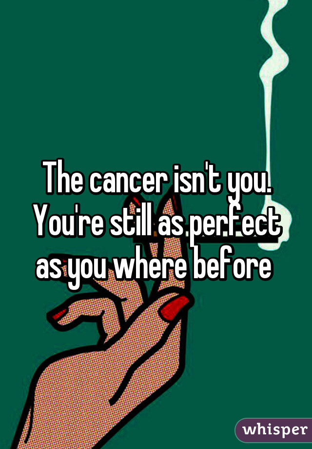 The cancer isn't you. You're still as perfect as you where before 