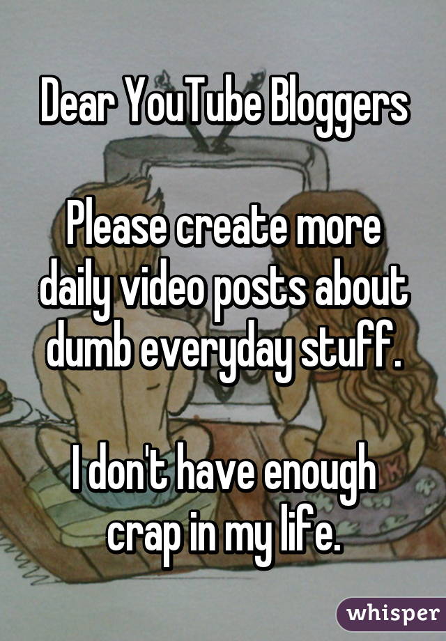 Dear YouTube Bloggers

Please create more daily video posts about dumb everyday stuff.

I don't have enough crap in my life.