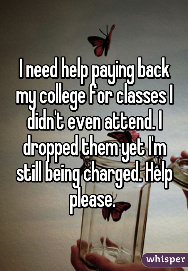 I need help paying back my college for classes I didn't even attend. I dropped them yet I'm still being charged. Help please. 