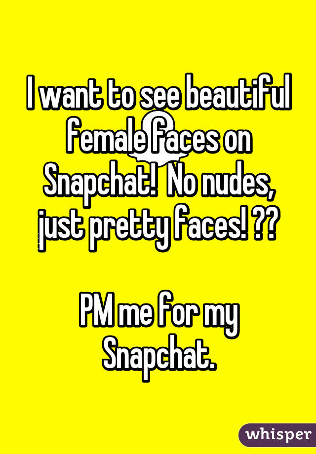 I want to see beautiful female faces on Snapchat!  No nudes, just pretty faces! ☺️

PM me for my Snapchat.