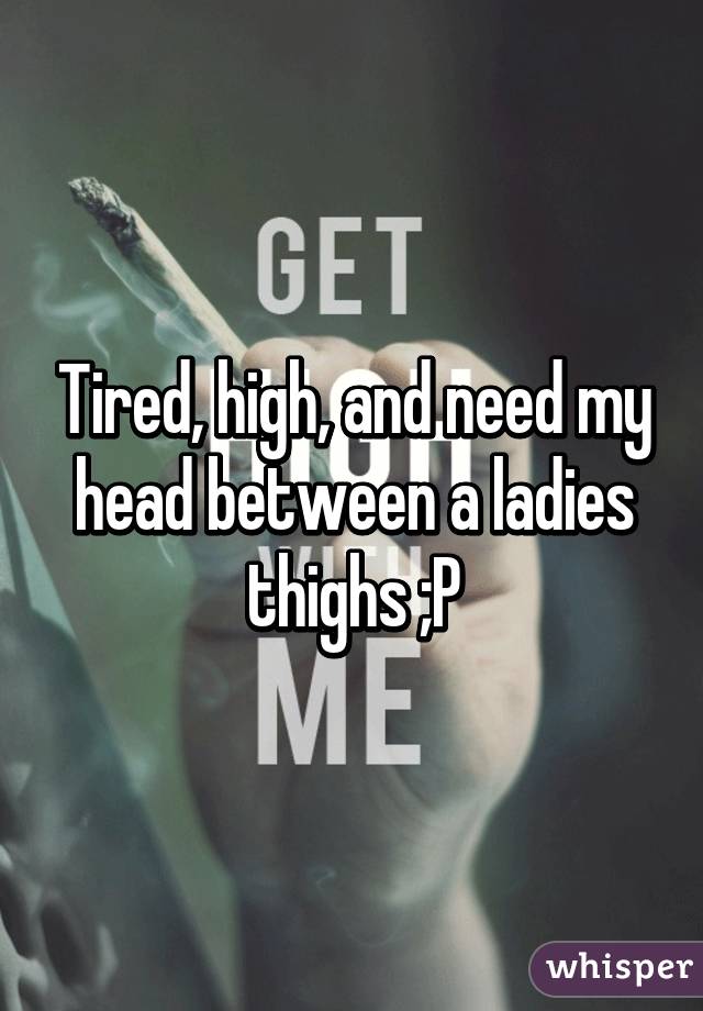 Tired, high, and need my head between a ladies thighs ;P