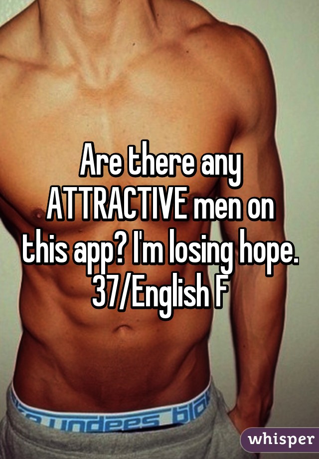 Are there any ATTRACTIVE men on this app? I'm losing hope. 37/English F