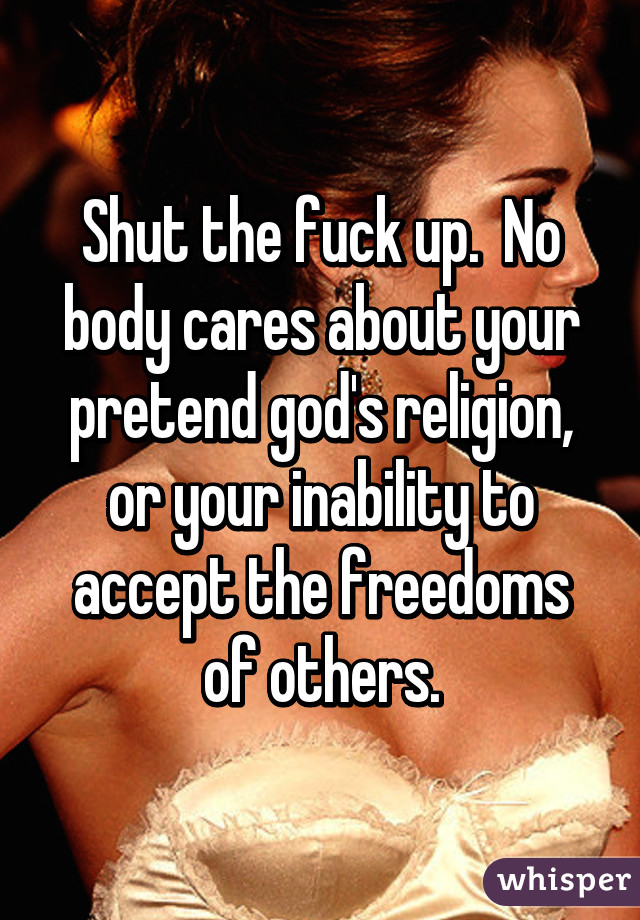 Shut the fuck up.  No body cares about your pretend god's religion, or your inability to accept the freedoms of others.