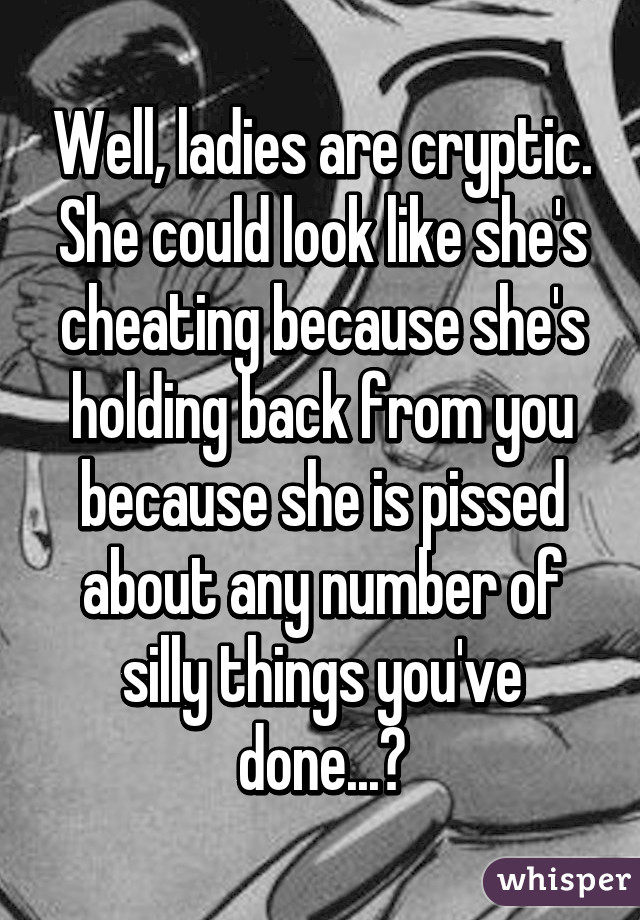 Well, ladies are cryptic. She could look like she's cheating because she's holding back from you because she is pissed about any number of silly things you've done...?