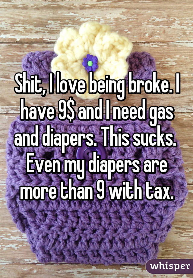 Shit, I love being broke. I have 9$ and I need gas and diapers. This sucks.  Even my diapers are more than 9 with tax.