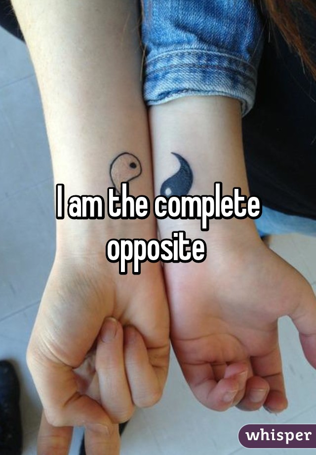 I am the complete opposite 