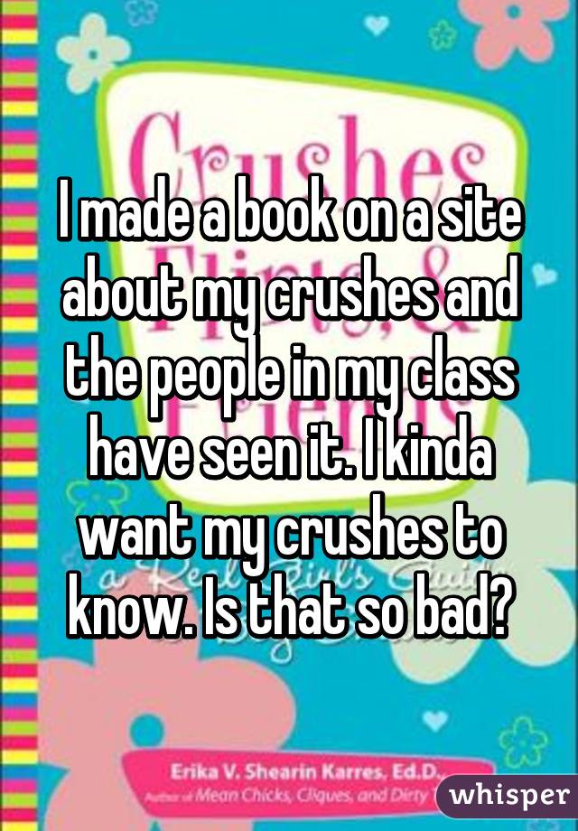 I made a book on a site about my crushes and the people in my class have seen it. I kinda want my crushes to know. Is that so bad?