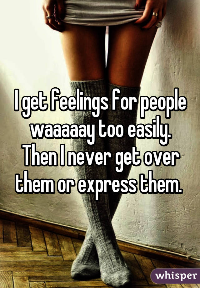 I get feelings for people waaaaay too easily. Then I never get over them or express them. 