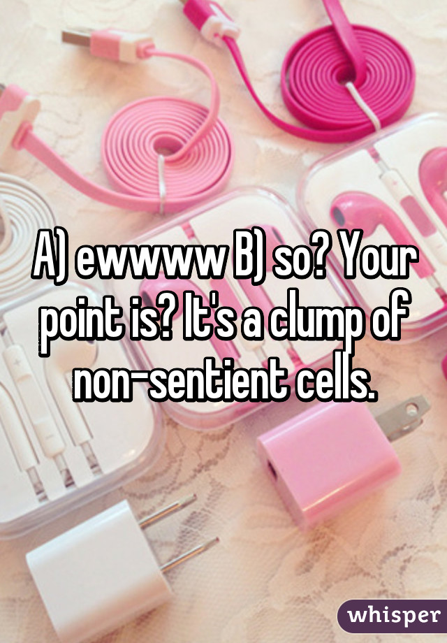 A) ewwww B) so? Your point is? It's a clump of non-sentient cells.