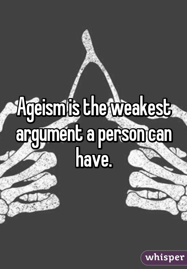 Ageism is the weakest argument a person can have.