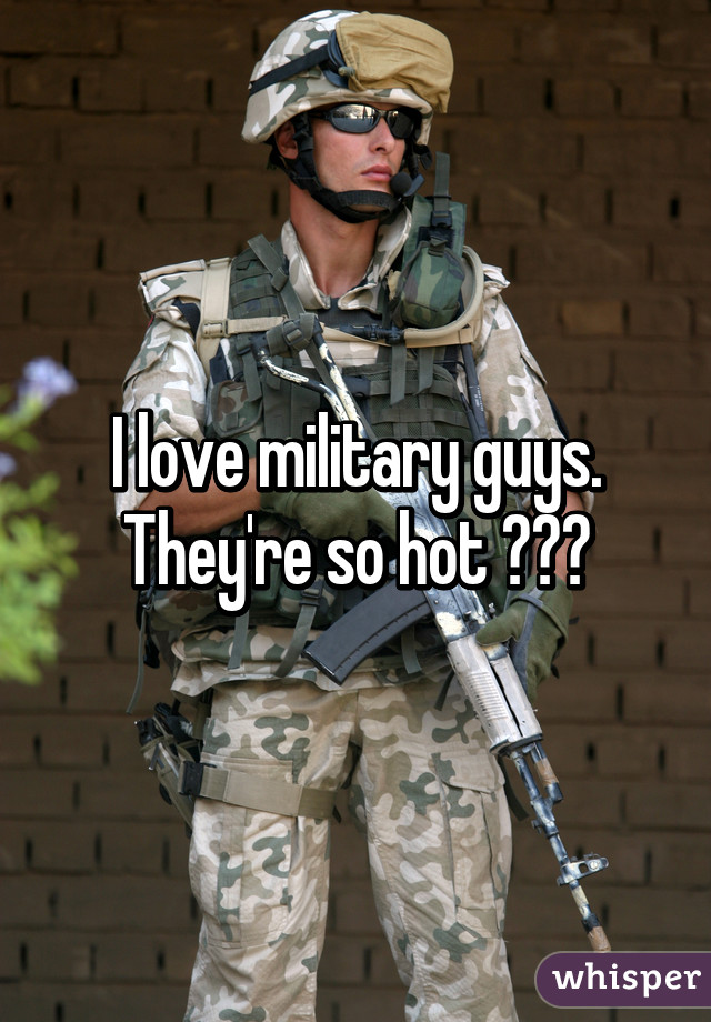 I love military guys. They're so hot 😍😍😍