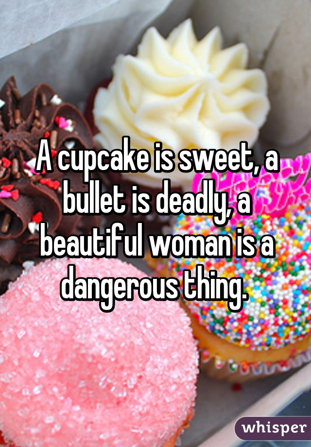 A cupcake is sweet, a bullet is deadly, a beautiful woman is a dangerous thing. 