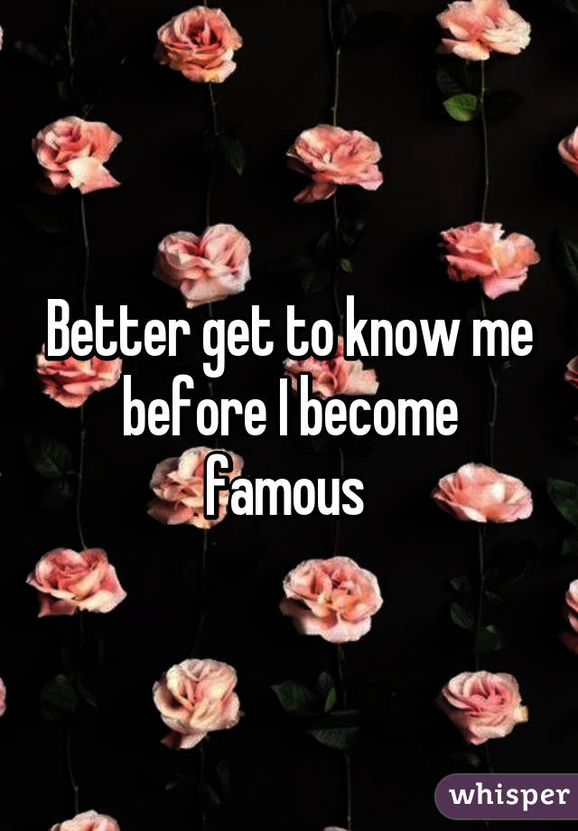 Better get to know me before I become famous 